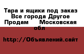 Тара и ящики под заказ - Все города Другое » Продам   . Московская обл.